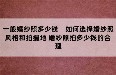 一般婚纱照多少钱　如何选择婚纱照风格和拍摄地 婚纱照拍多少钱的合理